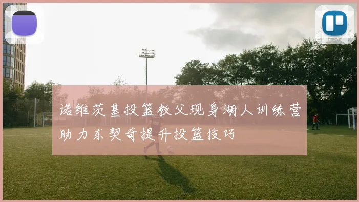 诺维茨基投篮教父现身湖人训练营助力东契奇提升投篮技巧