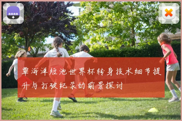 覃海洋短池世界杯转身技术细节提升与打破纪录的前景探讨